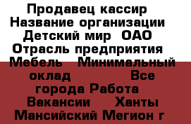 Продавец-кассир › Название организации ­ Детский мир, ОАО › Отрасль предприятия ­ Мебель › Минимальный оклад ­ 30 000 - Все города Работа » Вакансии   . Ханты-Мансийский,Мегион г.